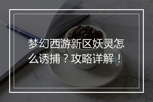 梦幻西游新区妖灵怎么诱捕？攻略详解！
