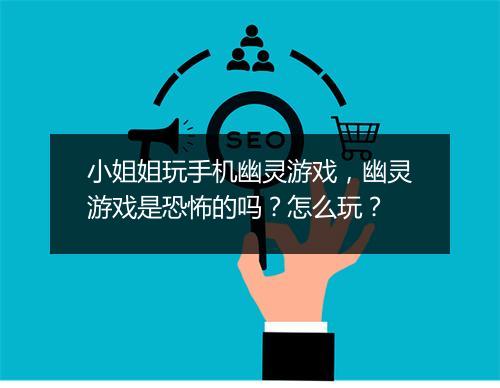小姐姐玩手机幽灵游戏，幽灵游戏是恐怖的吗？怎么玩？