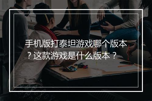 手机版打泰坦游戏哪个版本？这款游戏是什么版本？
