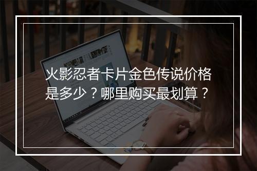火影忍者卡片金色传说价格是多少？哪里购买最划算？