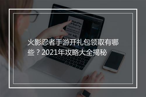 火影忍者手游开礼包领取有哪些？2021年攻略大全揭秘