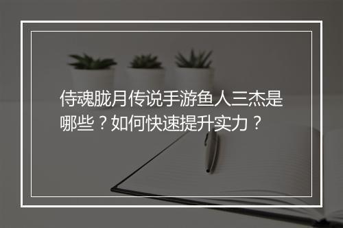 侍魂胧月传说手游鱼人三杰是哪些？如何快速提升实力？