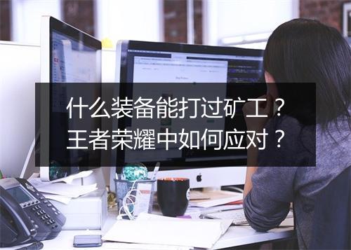 什么装备能打过矿工？王者荣耀中如何应对？