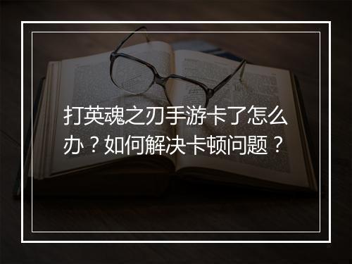 打英魂之刃手游卡了怎么办？如何解决卡顿问题？