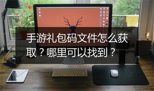 手游礼包码文件怎么获取？哪里可以找到？