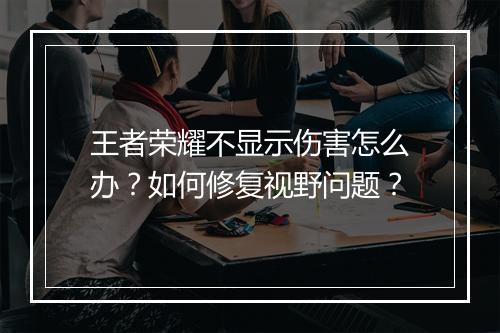 王者荣耀不显示伤害怎么办？如何修复视野问题？