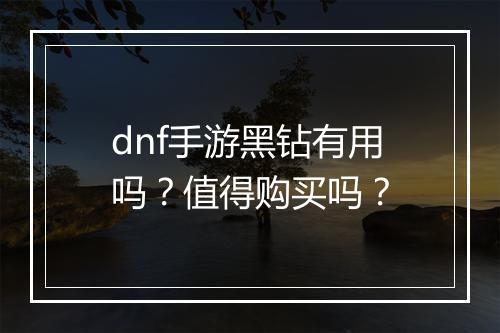 dnf手游黑钻有用吗？值得购买吗？