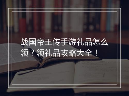 战国帝王传手游礼品怎么领？领礼品攻略大全！