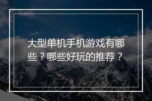 大型单机手机游戏有哪些？哪些好玩的推荐？