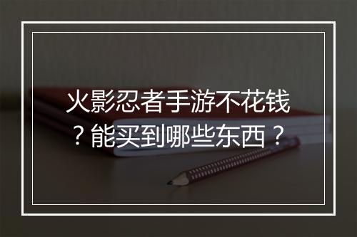 火影忍者手游不花钱？能买到哪些东西？