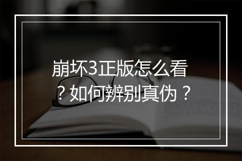崩坏3正版怎么看？如何辨别真伪？