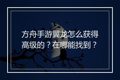 方舟手游翼龙怎么获得高级的？在哪能找到？