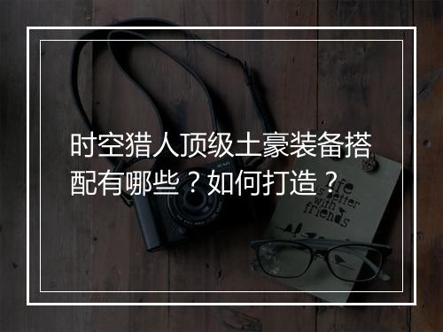 时空猎人顶级土豪装备搭配有哪些？如何打造？