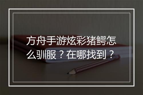 方舟手游炫彩猪鳄怎么驯服？在哪找到？