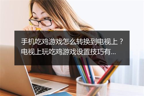 手机吃鸡游戏怎么转换到电视上？电视上玩吃鸡游戏设置技巧有哪些？
