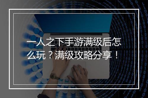 一人之下手游满级后怎么玩？满级攻略分享！