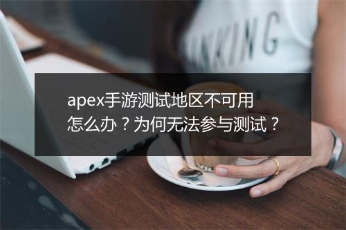 apex手游测试地区不可用怎么办？为何无法参与测试？