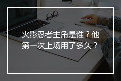 火影忍者主角是谁？他第一次上场用了多久？