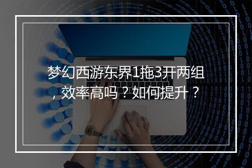 梦幻西游东界1拖3开两组，效率高吗？如何提升？