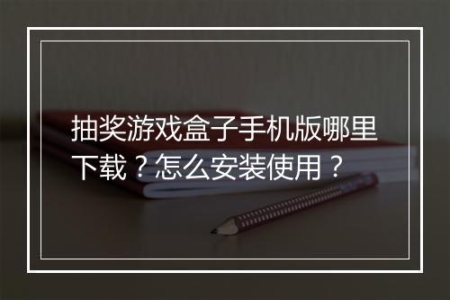 抽奖游戏盒子手机版哪里下载？怎么安装使用？