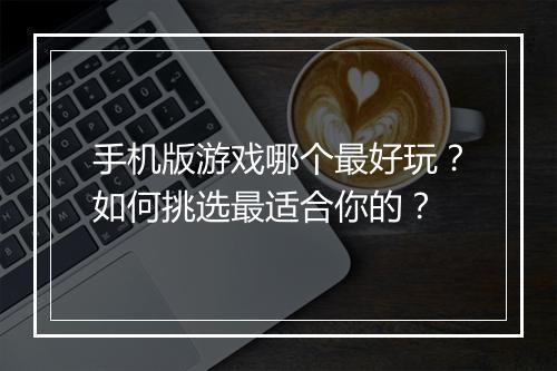 手机版游戏哪个最好玩？如何挑选最适合你的？