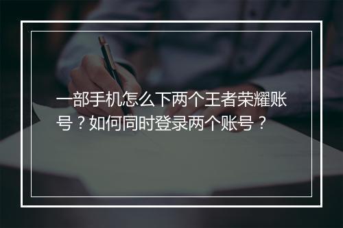 一部手机怎么下两个王者荣耀账号？如何同时登录两个账号？