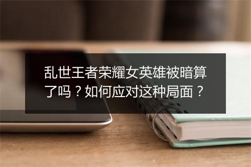 乱世王者荣耀女英雄被暗算了吗？如何应对这种局面？