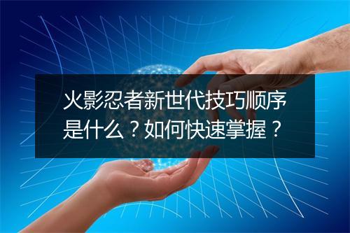 火影忍者新世代技巧顺序是什么？如何快速掌握？