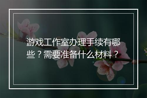 游戏工作室办理手续有哪些？需要准备什么材料？
