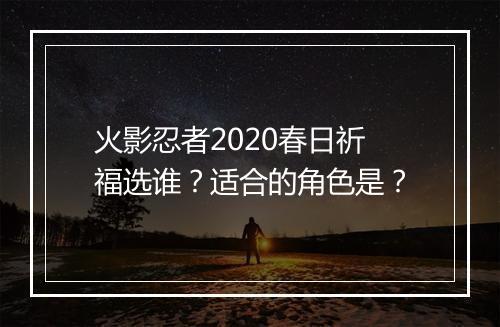 火影忍者2020春日祈福选谁？适合的角色是？
