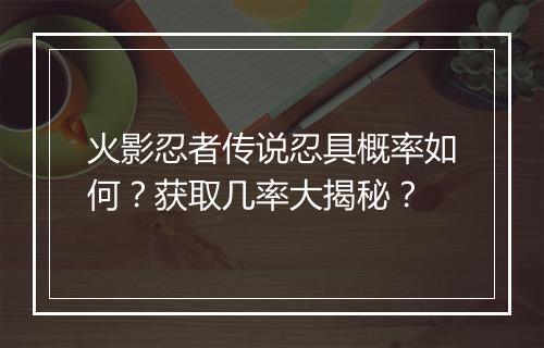 火影忍者传说忍具概率如何？获取几率大揭秘？