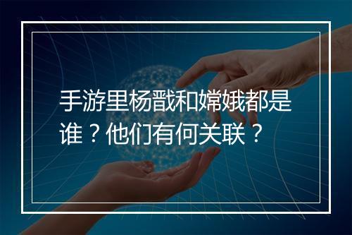 手游里杨戬和嫦娥都是谁？他们有何关联？