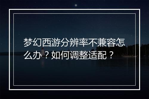 梦幻西游分辨率不兼容怎么办？如何调整适配？