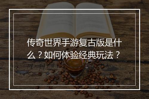 传奇世界手游复古版是什么？如何体验经典玩法？