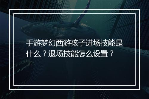 手游梦幻西游孩子进场技能是什么？退场技能怎么设置？