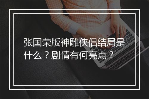 张国荣版神雕侠侣结局是什么？剧情有何亮点？