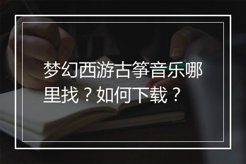 梦幻西游古筝音乐哪里找？如何下载？