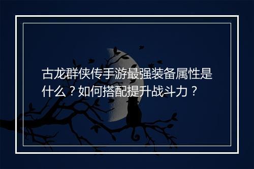 古龙群侠传手游最强装备属性是什么？如何搭配提升战斗力？