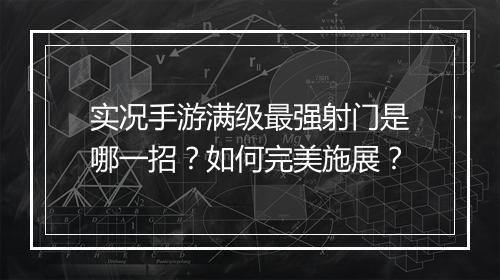 实况手游满级最强射门是哪一招？如何完美施展？