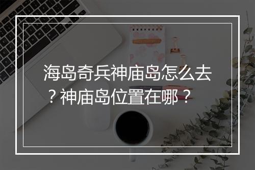 海岛奇兵神庙岛怎么去？神庙岛位置在哪？