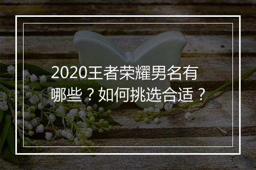 2020王者荣耀男名有哪些?如何挑选合适?