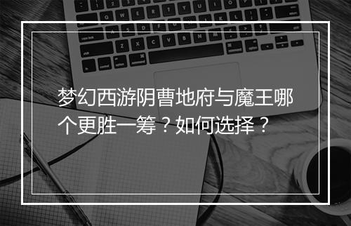 梦幻西游阴曹地府与魔王哪个更胜一筹？如何选择？