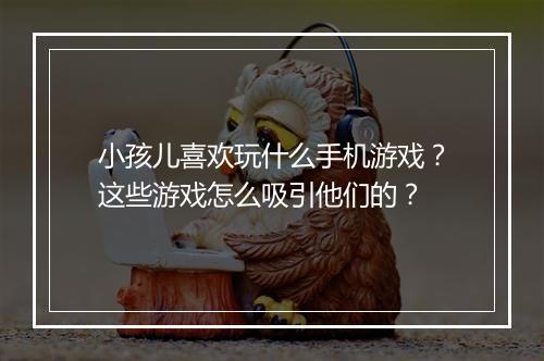 小孩儿喜欢玩什么手机游戏？这些游戏怎么吸引他们的？