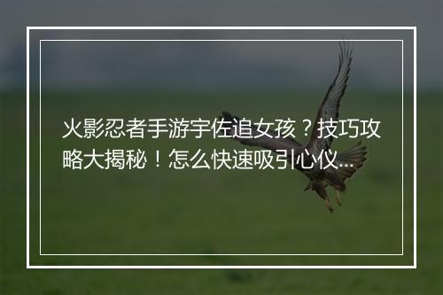 火影忍者手游宇佐追女孩？技巧攻略大揭秘！怎么快速吸引心仪对象？