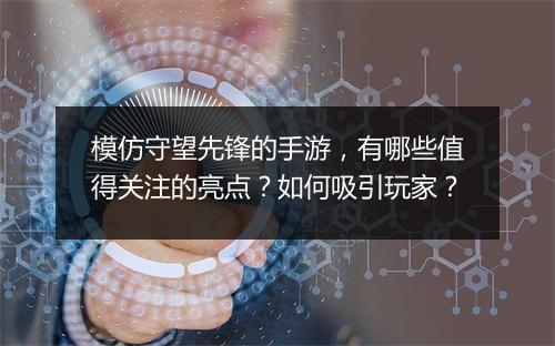模仿守望先锋的手游，有哪些值得关注的亮点？如何吸引玩家？