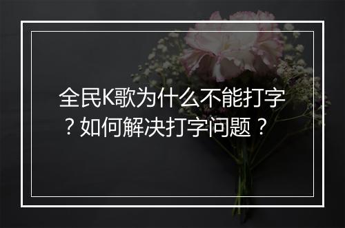 全民K歌为什么不能打字？如何解决打字问题？