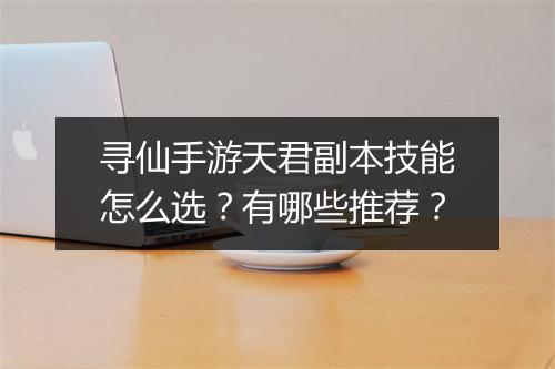 寻仙手游天君副本技能怎么选？有哪些推荐？