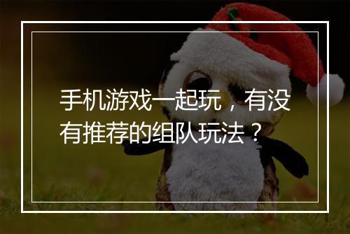 手机游戏一起玩，有没有推荐的组队玩法？