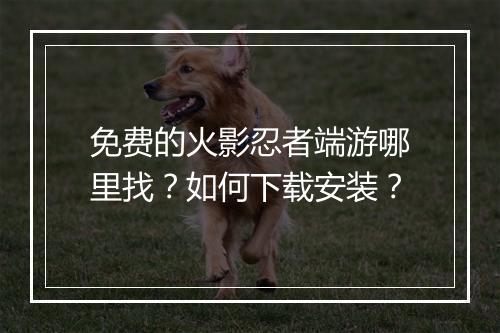 免费的火影忍者端游哪里找？如何下载安装？