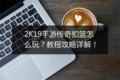 2K19手游传奇扣篮怎么玩？教程攻略详解！
